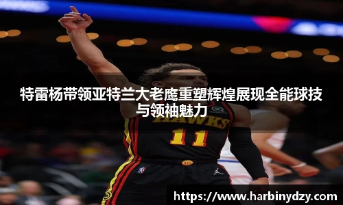 特雷杨带领亚特兰大老鹰重塑辉煌展现全能球技与领袖魅力